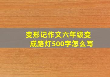 变形记作文六年级变成路灯500字怎么写