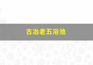 古冶老五浴池