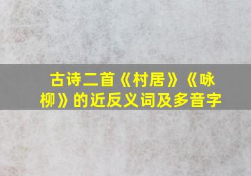 古诗二首《村居》《咏柳》的近反义词及多音字