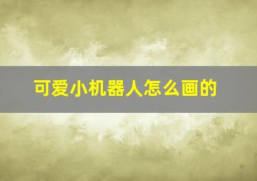 可爱小机器人怎么画的