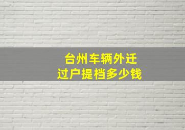 台州车辆外迁过户提档多少钱