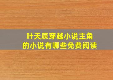 叶天辰穿越小说主角的小说有哪些免费阅读