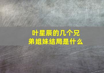 叶星辰的几个兄弟姐妹结局是什么