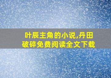 叶辰主角的小说,丹田破碎免费阅读全文下载