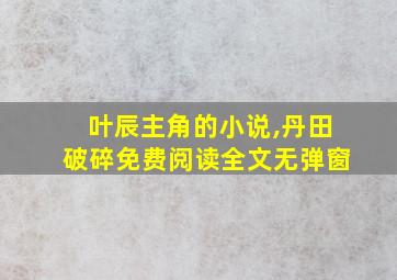 叶辰主角的小说,丹田破碎免费阅读全文无弹窗