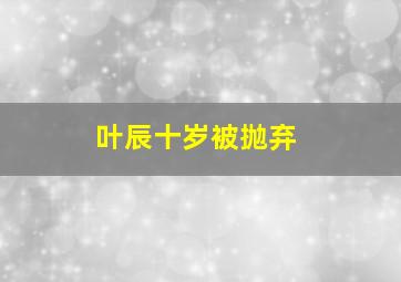 叶辰十岁被抛弃