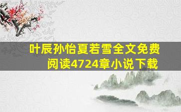 叶辰孙怡夏若雪全文免费阅读4724章小说下载