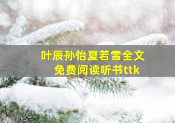 叶辰孙怡夏若雪全文免费阅读听书ttk