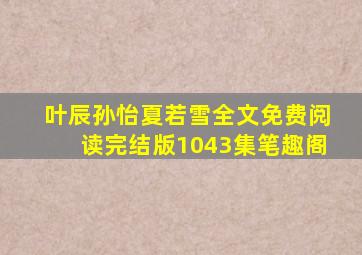 叶辰孙怡夏若雪全文免费阅读完结版1043集笔趣阁