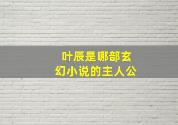 叶辰是哪部玄幻小说的主人公