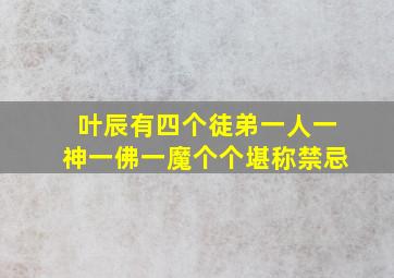 叶辰有四个徒弟一人一神一佛一魔个个堪称禁忌