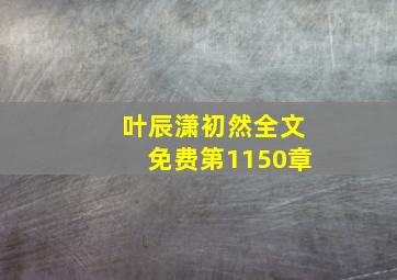 叶辰潇初然全文免费第1150章