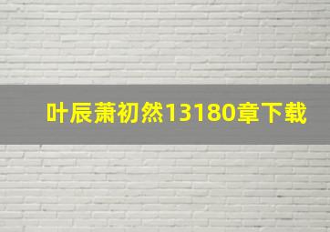 叶辰萧初然13180章下载