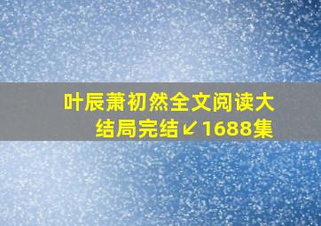 叶辰萧初然全文阅读大结局完结↙1688集