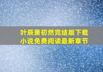 叶辰萧初然完结版下载小说免费阅读最新章节