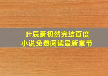 叶辰萧初然完结百度小说免费阅读最新章节