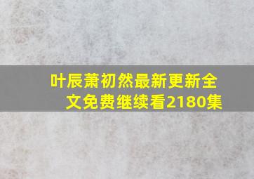 叶辰萧初然最新更新全文免费继续看2180集