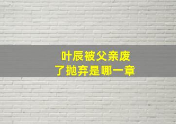 叶辰被父亲废了抛弃是哪一章