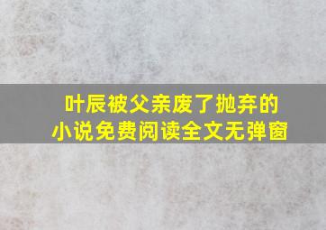 叶辰被父亲废了抛弃的小说免费阅读全文无弹窗