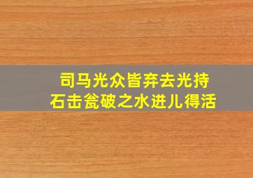 司马光众皆弃去光持石击瓮破之水迸儿得活