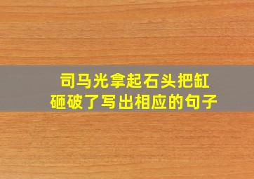 司马光拿起石头把缸砸破了写出相应的句子