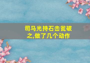 司马光持石击瓮破之,做了几个动作