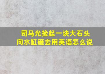 司马光捡起一块大石头向水缸砸去用英语怎么说