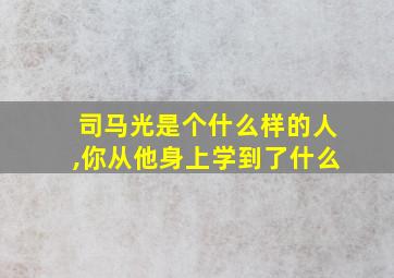 司马光是个什么样的人,你从他身上学到了什么