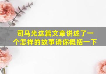 司马光这篇文章讲述了一个怎样的故事请你概括一下