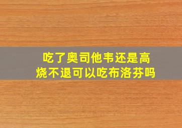 吃了奥司他韦还是高烧不退可以吃布洛芬吗