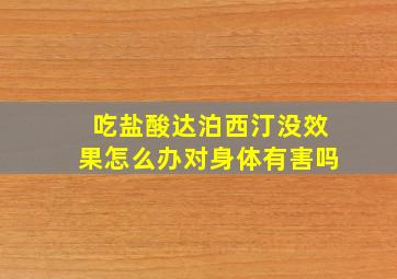 吃盐酸达泊西汀没效果怎么办对身体有害吗