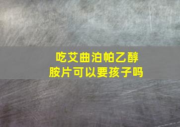 吃艾曲泊帕乙醇胺片可以要孩子吗