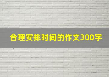 合理安排时间的作文300字