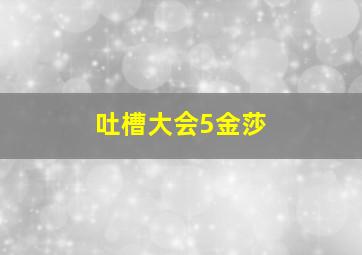 吐槽大会5金莎