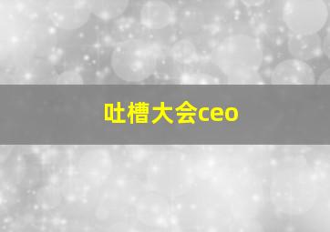 吐槽大会ceo