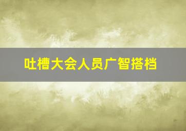 吐槽大会人员广智搭档