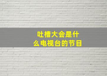 吐槽大会是什么电视台的节目