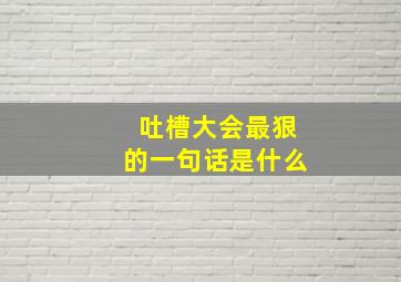 吐槽大会最狠的一句话是什么