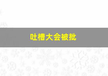 吐槽大会被批