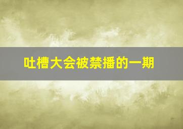 吐槽大会被禁播的一期