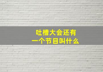 吐槽大会还有一个节目叫什么