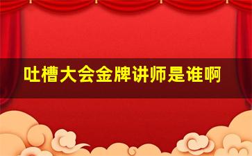 吐槽大会金牌讲师是谁啊