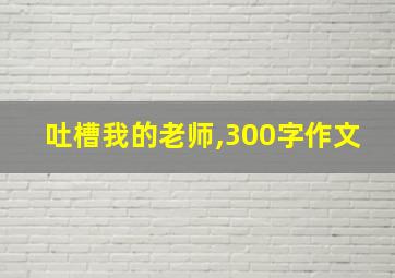 吐槽我的老师,300字作文