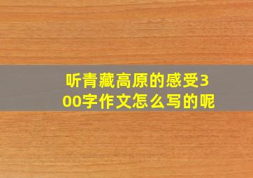 听青藏高原的感受300字作文怎么写的呢