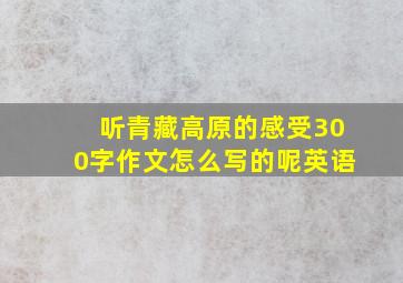 听青藏高原的感受300字作文怎么写的呢英语