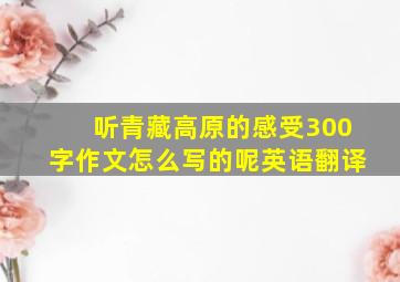 听青藏高原的感受300字作文怎么写的呢英语翻译