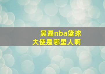 吴磊nba篮球大使是哪里人啊