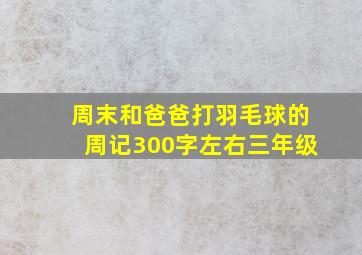 周末和爸爸打羽毛球的周记300字左右三年级