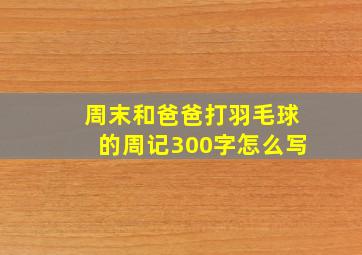 周末和爸爸打羽毛球的周记300字怎么写