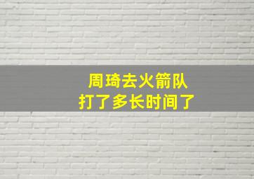 周琦去火箭队打了多长时间了